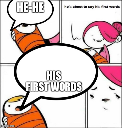 Funny | HE-HE; HIS FIRST WORDS | image tagged in he is about to say his first words,funny | made w/ Imgflip meme maker