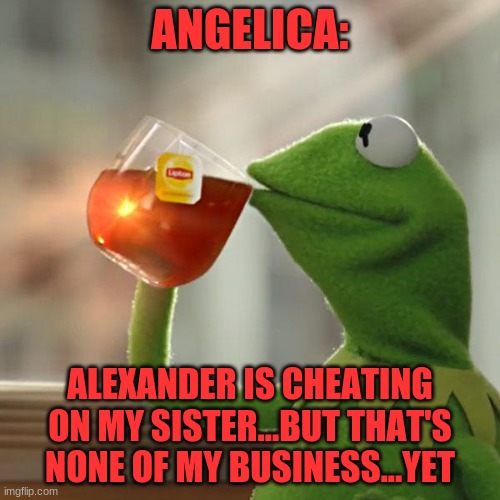 Haha how'd she not know | ANGELICA:; ALEXANDER IS CHEATING ON MY SISTER...BUT THAT'S NONE OF MY BUSINESS...YET | image tagged in memes,but that's none of my business,kermit the frog | made w/ Imgflip meme maker