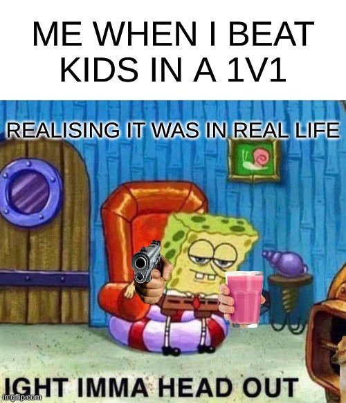 Spongebob Ight Imma Head Out | ME WHEN I BEAT KIDS IN A 1V1; REALISING IT WAS IN REAL LIFE | image tagged in memes,spongebob ight imma head out | made w/ Imgflip meme maker