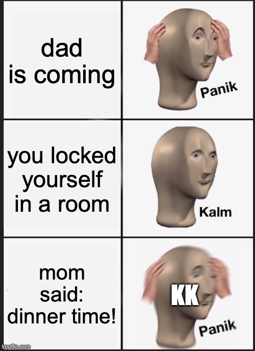 why you scared mom more than dad | dad is coming; you locked yourself in a room; mom said: dinner time! KK | image tagged in memes,panik kalm panik | made w/ Imgflip meme maker