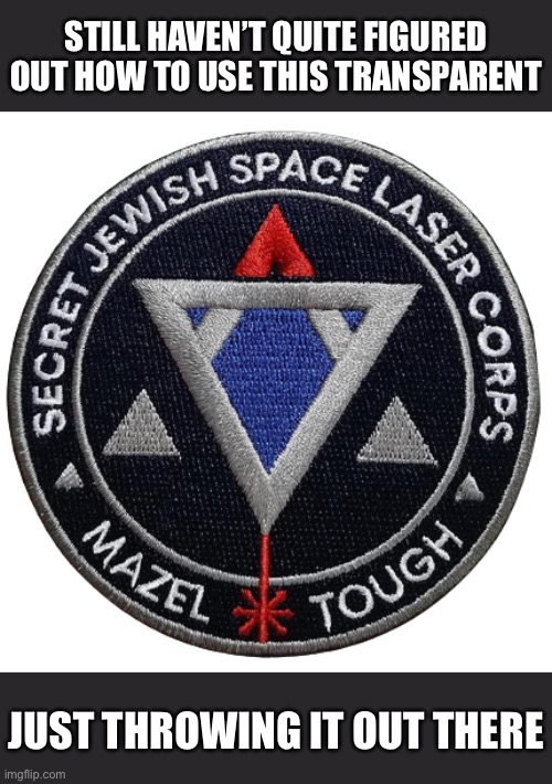 STILL HAVEN’T QUITE FIGURED OUT HOW TO USE THIS TRANSPARENT; JUST THROWING IT OUT THERE | image tagged in secret jewish space laser corps patch transparent,transparent,secret,jewish,space,laser | made w/ Imgflip meme maker