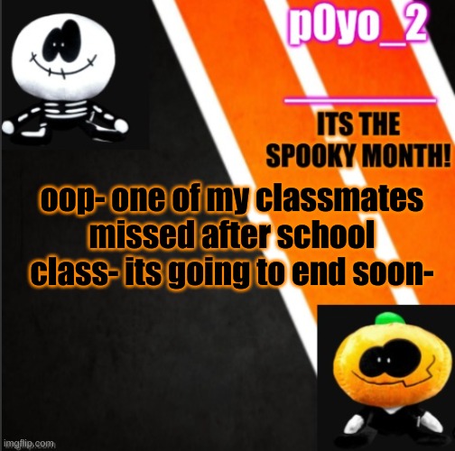OOP- | oop- one of my classmates missed after school class- its going to end soon- | image tagged in s k i d a n d p u m p t e m p o | made w/ Imgflip meme maker