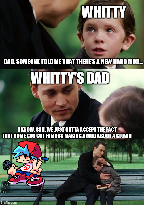 poor whitty :( | WHITTY; DAD, SOMEONE TOLD ME THAT THERE'S A NEW HARD MOD... WHITTY'S DAD; I KNOW, SON. WE JUST GOTTA ACCEPT THE FACT THAT SOME GUY GOT FAMOUS MAKING A MOD ABOUT A CLOWN. | image tagged in memes,finding neverland | made w/ Imgflip meme maker