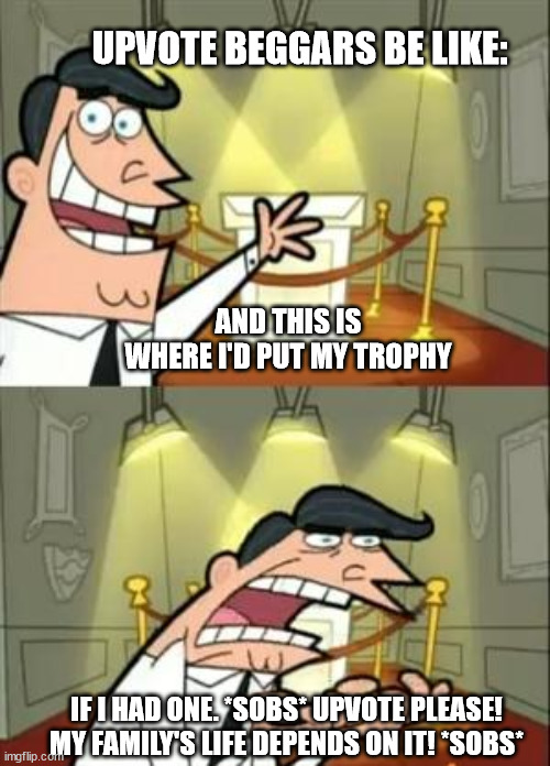 This Is Where I'd Put My Trophy If I Had One Meme | UPVOTE BEGGARS BE LIKE:; AND THIS IS WHERE I'D PUT MY TROPHY; IF I HAD ONE. *SOBS* UPVOTE PLEASE! MY FAMILY'S LIFE DEPENDS ON IT! *SOBS* | image tagged in memes,this is where i'd put my trophy if i had one | made w/ Imgflip meme maker