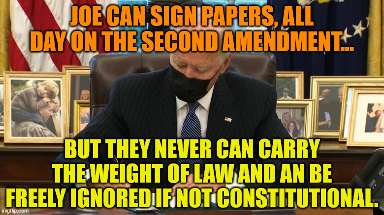 Joe Biden Executive Order | JOE CAN SIGN PAPERS, ALL DAY ON THE SECOND AMENDMENT... BUT THEY NEVER CAN CARRY THE WEIGHT OF LAW AND AN BE FREELY IGNORED IF NOT CONSTITUTIONAL. | image tagged in joe biden executive order | made w/ Imgflip meme maker