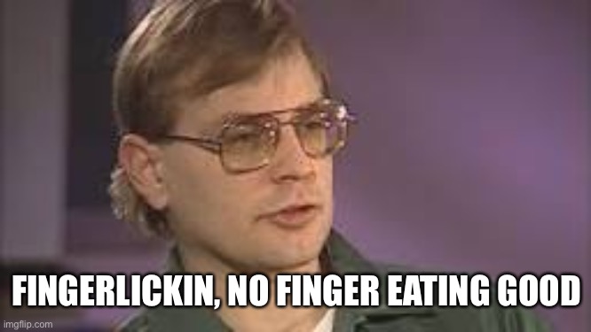 Dahmer | FINGERLICKIN, NO FINGER EATING GOOD | image tagged in dahmer | made w/ Imgflip meme maker