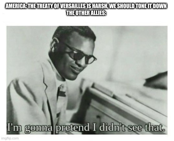 This is an image title | AMERICA: THE TREATY OF VERSAILLES IS HARSH, WE SHOULD TONE IT DOWN
THE OTHER ALLIES: | image tagged in i'm gonna pretend i didn't see that | made w/ Imgflip meme maker