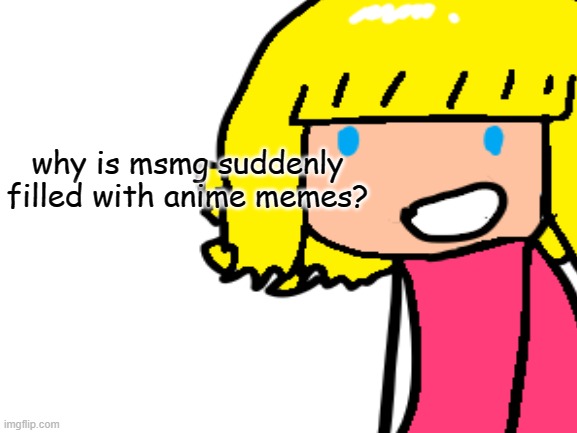 -.- | why is msmg suddenly filled with anime memes? | image tagged in why | made w/ Imgflip meme maker