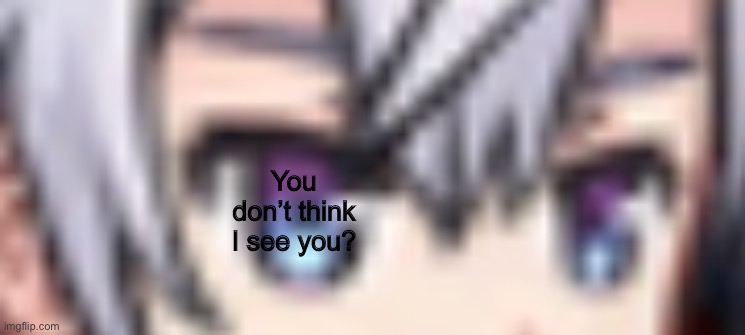 You don’t think I see you? | image tagged in epic seven | made w/ Imgflip meme maker