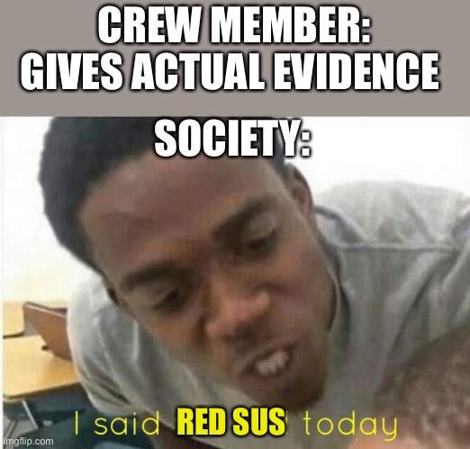 -_- | CREW MEMBER: GIVES ACTUAL EVIDENCE; SOCIETY:; RED SUS | image tagged in i said we ____ today,sus,red sus,among us | made w/ Imgflip meme maker