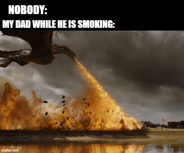 Dads while they smoke | NOBODY:; MY DAD WHILE HE IS SMOKING: | image tagged in game of thrones dragon oh yeah | made w/ Imgflip meme maker