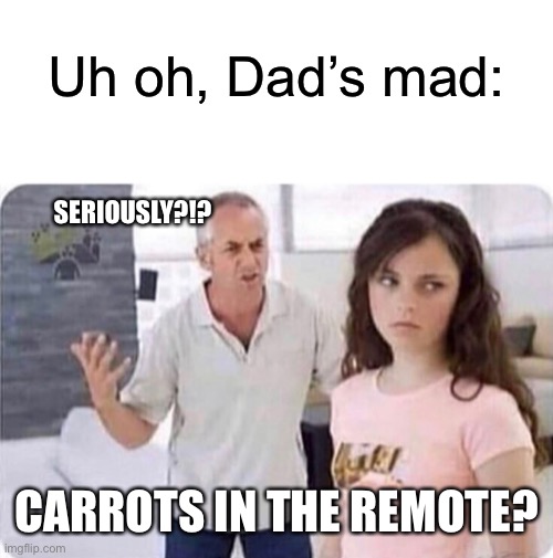Angry dad | SERIOUSLY?!? CARROTS IN THE REMOTE? Uh oh, Dad’s mad: | image tagged in angry dad | made w/ Imgflip meme maker