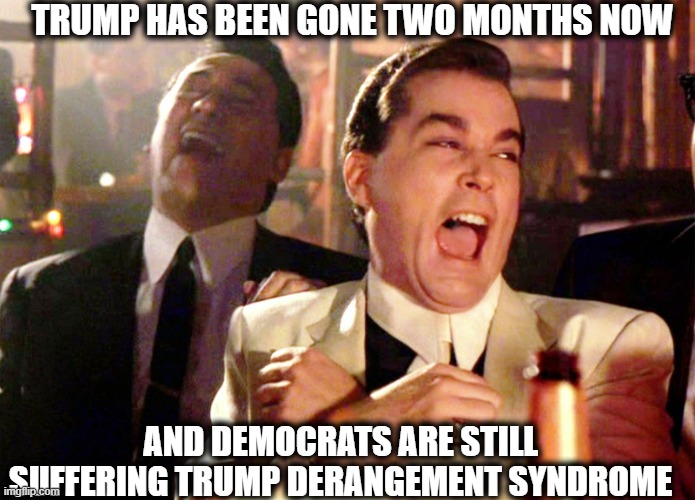 Because they don't want to admit their Biden is a lousy President. | TRUMP HAS BEEN GONE TWO MONTHS NOW; AND DEMOCRATS ARE STILL SUFFERING TRUMP DERANGEMENT SYNDROME | image tagged in memes,good fellas hilarious,donald trump,joe biden,democrats,liberal logic | made w/ Imgflip meme maker