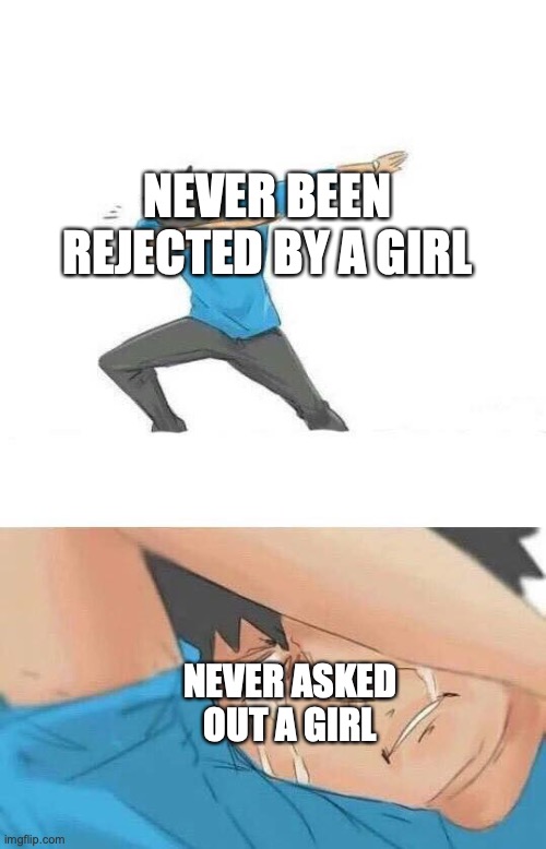 who else can relate? | NEVER BEEN REJECTED BY A GIRL; NEVER ASKED OUT A GIRL | image tagged in dab crying | made w/ Imgflip meme maker
