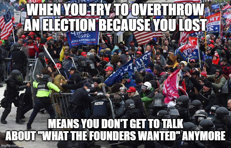 DC riot | WHEN YOU TRY TO OVERTHROW AN ELECTION BECAUSE YOU LOST; MEANS YOU DON'T GET TO TALK ABOUT "WHAT THE FOUNDERS WANTED" ANYMORE | image tagged in dc riot | made w/ Imgflip meme maker