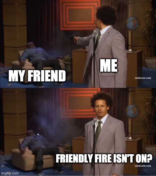 it wasn't on??!?!?!?!?!??!?! | ME; MY FRIEND; FRIENDLY FIRE ISN'T ON? | image tagged in memes,who killed hannibal,imgflip | made w/ Imgflip meme maker