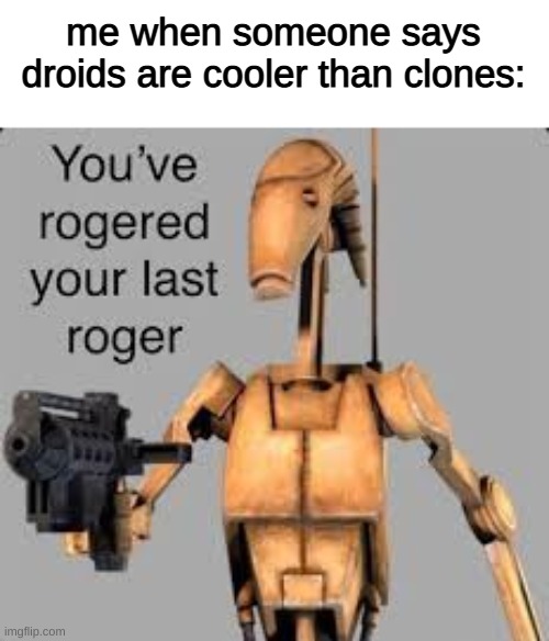 roger rodger | me when someone says droids are cooler than clones: | image tagged in you've rogered your last roger | made w/ Imgflip meme maker