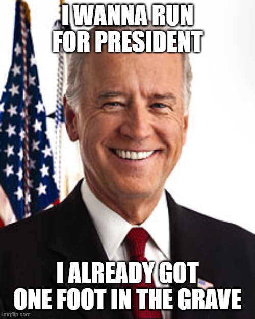Joe Biden Meme | I WANNA RUN FOR PRESIDENT; I ALREADY GOT ONE FOOT IN THE GRAVE | image tagged in memes,joe biden | made w/ Imgflip meme maker