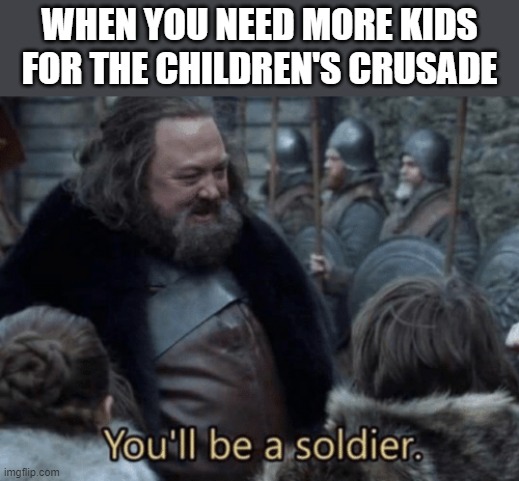 You'll be a soldier | WHEN YOU NEED MORE KIDS FOR THE CHILDREN'S CRUSADE | image tagged in you'll be a soldier,i'm 15 so don't try it,who reads these | made w/ Imgflip meme maker