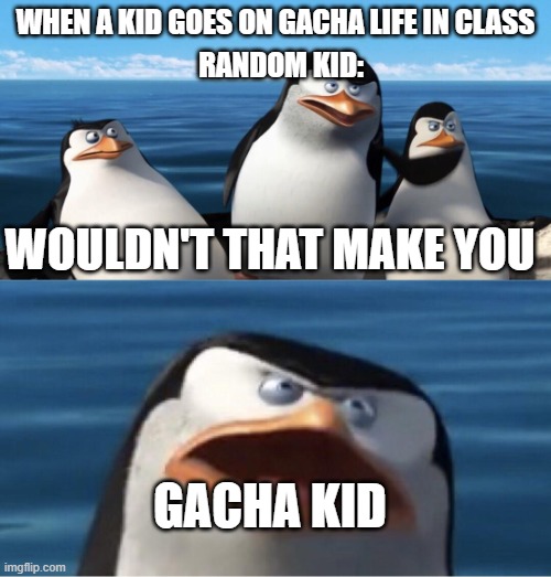 Wouldn't that make you | WHEN A KID GOES ON GACHA LIFE IN CLASS; RANDOM KID:; WOULDN'T THAT MAKE YOU; GACHA KID | image tagged in wouldn't that make you | made w/ Imgflip meme maker