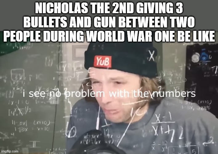 i see no problem with the numbers | NICHOLAS THE 2ND GIVING 3 BULLETS AND GUN BETWEEN TWO PEOPLE DURING WORLD WAR ONE BE LIKE | image tagged in i see no problem with the numbers,i'm 15 so don't try it,who reads these | made w/ Imgflip meme maker