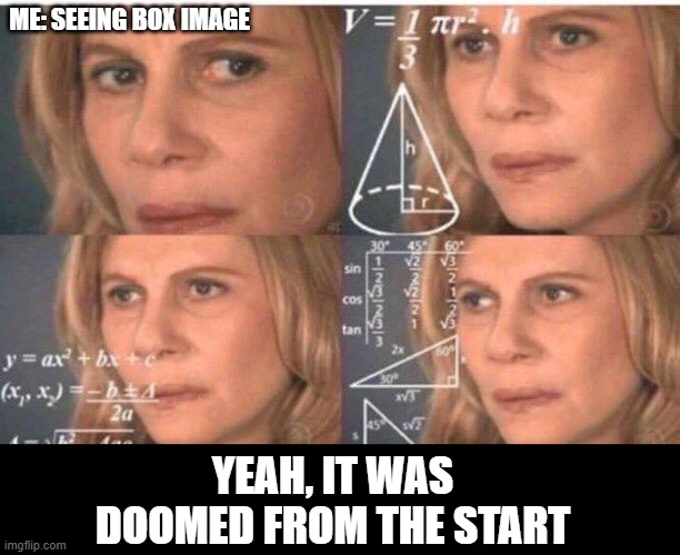 Math lady/Confused lady | ME: SEEING BOX IMAGE YEAH, IT WAS DOOMED FROM THE START | image tagged in math lady/confused lady | made w/ Imgflip meme maker