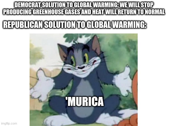 dont kill me | DEMOCRAT SOLUTION TO GLOBAL WARMING: WE WILL STOP PRODUCING GREENHOUSE GASES AND HEAT WILL RETURN TO NORMAL; REPUBLICAN SOLUTION TO GLOBAL WARMING:; 'MURICA | image tagged in tom shrugging,memes,funny | made w/ Imgflip meme maker