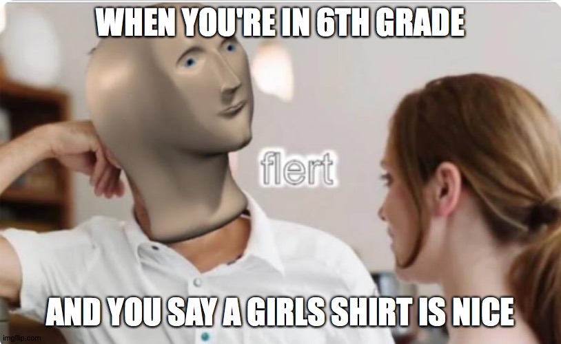 flert | WHEN YOU'RE IN 6TH GRADE; AND YOU SAY A GIRLS SHIRT IS NICE | image tagged in flert | made w/ Imgflip meme maker