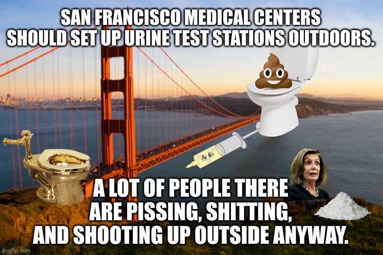 San Francisco is Nancy Pelosi’s Golden Toilet | SAN FRANCISCO MEDICAL CENTERS SHOULD SET UP URINE TEST STATIONS OUTDOORS. A LOT OF PEOPLE THERE ARE PISSING, SHITTING, AND SHOOTING UP OUTSIDE ANYWAY. | image tagged in san francisco,memes,nancy pelosi,drugs,poop,toilet humor | made w/ Imgflip meme maker