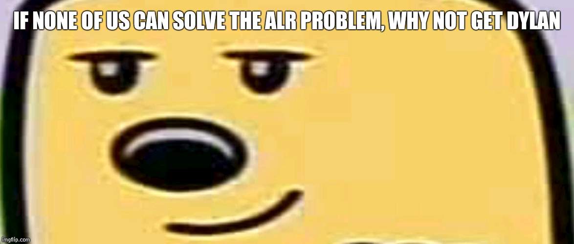 Dylan made ImgFlip | IF NONE OF US CAN SOLVE THE ALR PROBLEM, WHY NOT GET DYLAN | image tagged in wubbzy smug,imgflip,dylan | made w/ Imgflip meme maker