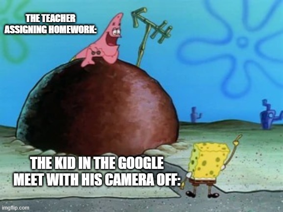 School | THE TEACHER ASSIGNING HOMEWORK:; THE KID IN THE GOOGLE MEET WITH HIS CAMERA OFF: | image tagged in spongebob pinky up | made w/ Imgflip meme maker