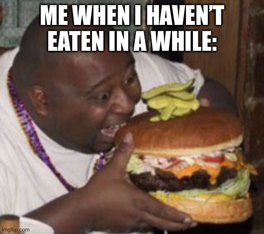 Seriously who sells burgers this big??? | ME WHEN I HAVEN’T EATEN IN A WHILE: | image tagged in weird-fat-man-eating-burger | made w/ Imgflip meme maker