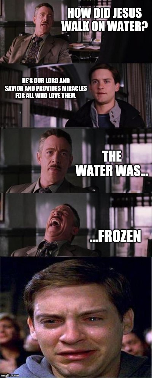 Jesus walk on water. | HOW DID JESUS WALK ON WATER? HE'S OUR LORD AND SAVIOR AND PROVIDES MIRACLES FOR ALL WHO LOVE THEM. THE WATER WAS... ...FROZEN | image tagged in memes,peter parker cry,anti-religious,miracle,lol | made w/ Imgflip meme maker
