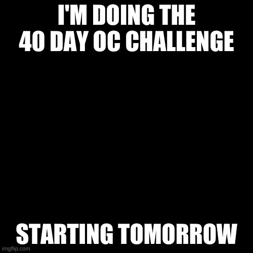 Blank Transparent Square | I'M DOING THE 40 DAY OC CHALLENGE; STARTING TOMORROW | image tagged in memes,blank transparent square | made w/ Imgflip meme maker