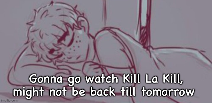 I shouldn’t be watching it buuuuuuuut toooo bad | Gonna go watch Kill La Kill, might not be back till tomorrow | image tagged in he sleep | made w/ Imgflip meme maker