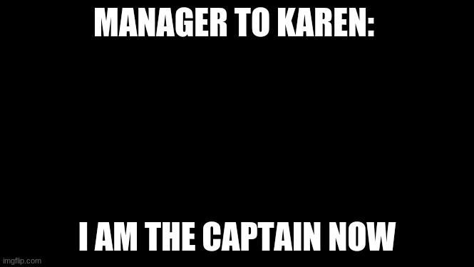 look at me | MANAGER TO KAREN: I AM THE CAPTAIN NOW | image tagged in look at me | made w/ Imgflip meme maker