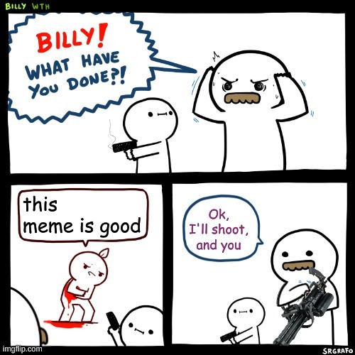 Billy What Have You Done (Minigun Version) | this meme is good Ok, I'll shoot, and you | image tagged in billy what have you done minigun version | made w/ Imgflip meme maker