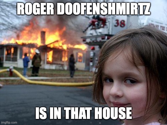 Disaster Girl Meme | ROGER DOOFENSHMIRTZ; IS IN THAT HOUSE | image tagged in memes,disaster girl | made w/ Imgflip meme maker