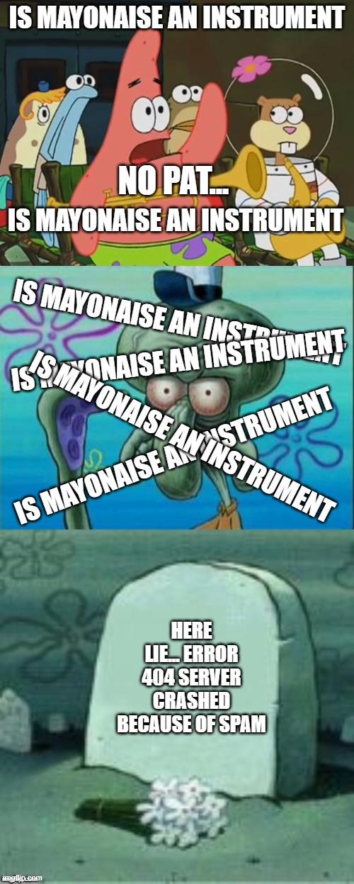 is mayonaise an... server crashed | IS MAYONAISE AN INSTRUMENT; NO PAT... IS MAYONAISE AN INSTRUMENT; IS MAYONAISE AN INSTRUMENT; IS MAYONAISE AN INSTRUMENT; IS MAYONAISE AN INSTRUMENT; IS MAYONAISE AN INSTRUMENT; HERE LIE... ERROR 404 SERVER CRASHED BECAUSE OF SPAM | image tagged in is mayonnaise an instrument,memes,squidward,here lies x | made w/ Imgflip meme maker