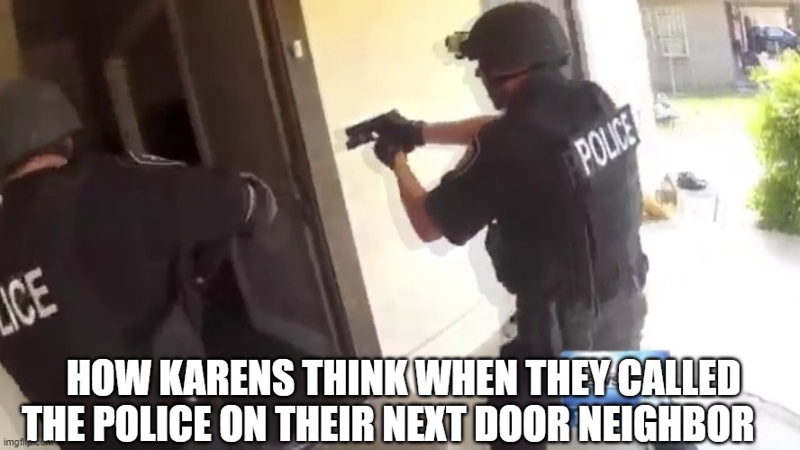 FBI OPEN UP | HOW KARENS THINK WHEN THEY CALLED THE POLICE ON THEIR NEXT DOOR NEIGHBOR | image tagged in fbi open up | made w/ Imgflip meme maker
