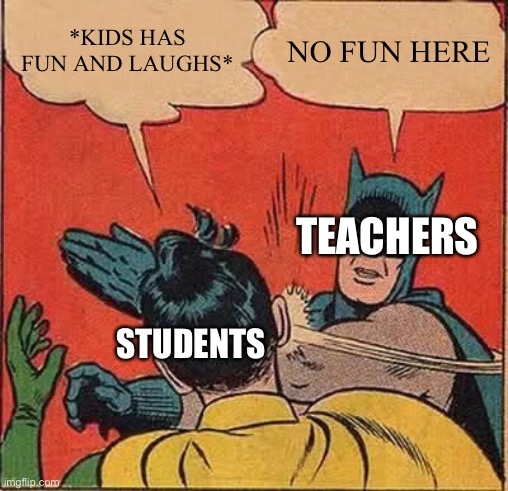 School Memes | *KIDS HAS FUN AND LAUGHS*; NO FUN HERE; TEACHERS; STUDENTS | image tagged in memes,batman slapping robin | made w/ Imgflip meme maker