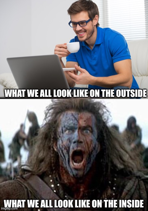 Lol is this wrong | WHAT WE ALL LOOK LIKE ON THE OUTSIDE; WHAT WE ALL LOOK LIKE ON THE INSIDE | image tagged in handsome young man working on computer laptop at home happy guy,braveheart | made w/ Imgflip meme maker