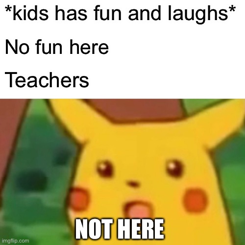 School Memes part 2 | *kids has fun and laughs*; No fun here; Teachers; NOT HERE | image tagged in memes,surprised pikachu | made w/ Imgflip meme maker