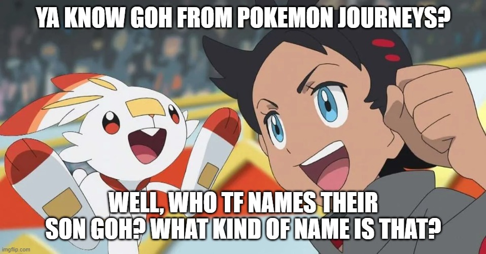 Why | YA KNOW GOH FROM POKEMON JOURNEYS? WELL, WHO TF NAMES THEIR SON GOH? WHAT KIND OF NAME IS THAT? | made w/ Imgflip meme maker