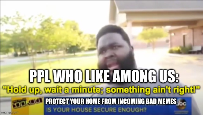 Hold up wait a minute something aint right | PPL WHO LIKE AMONG US:; PROTECT YOUR HOME FROM INCOMING BAD MEMES | image tagged in hold up wait a minute something aint right | made w/ Imgflip meme maker