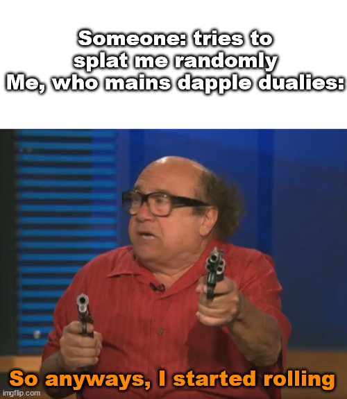 Dapple dualies pog | Someone: tries to splat me randomly
Me, who mains dapple dualies:; So anyways, I started rolling | image tagged in so anyways i started blasting no words | made w/ Imgflip meme maker