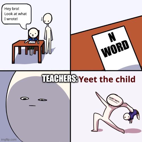 idk im bored | N WORD; TEACHERS: | image tagged in yeet the child | made w/ Imgflip meme maker