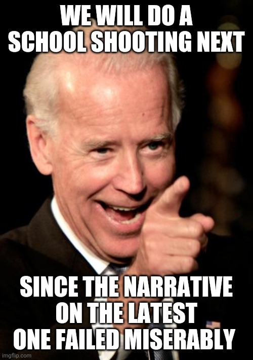 Smilin Biden | WE WILL DO A SCHOOL SHOOTING NEXT; SINCE THE NARRATIVE ON THE LATEST ONE FAILED MISERABLY | image tagged in memes,smilin biden | made w/ Imgflip meme maker