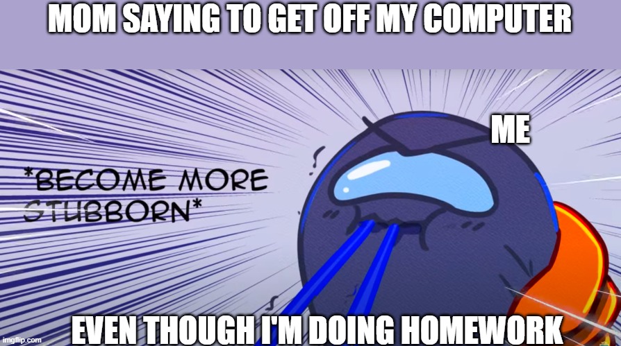 Become more stubborn | MOM SAYING TO GET OFF MY COMPUTER; ME; EVEN THOUGH I'M DOING HOMEWORK | image tagged in become more stubborn | made w/ Imgflip meme maker