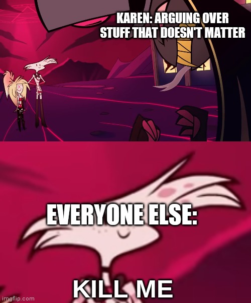 It's true tho | KAREN: ARGUING OVER STUFF THAT DOESN'T MATTER; EVERYONE ELSE: | image tagged in hazbin hotel kill me | made w/ Imgflip meme maker